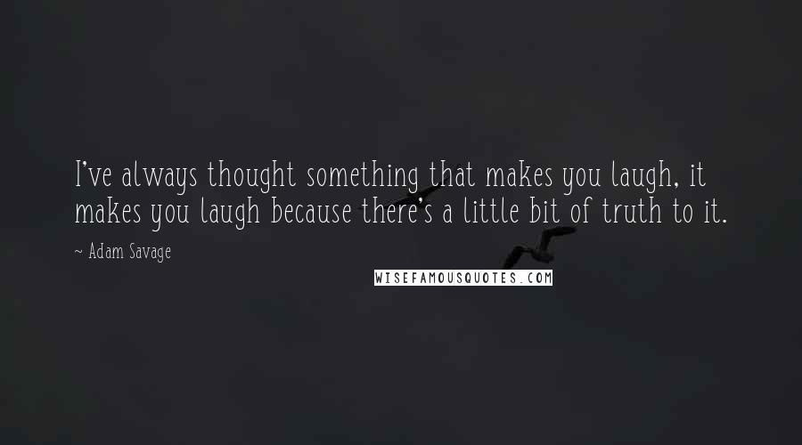 Adam Savage Quotes: I've always thought something that makes you laugh, it makes you laugh because there's a little bit of truth to it.