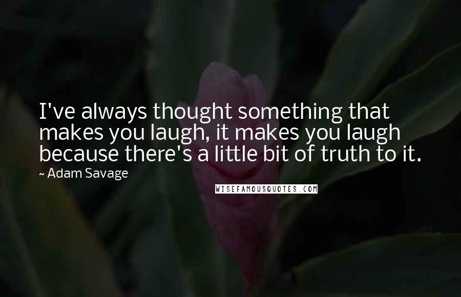 Adam Savage Quotes: I've always thought something that makes you laugh, it makes you laugh because there's a little bit of truth to it.