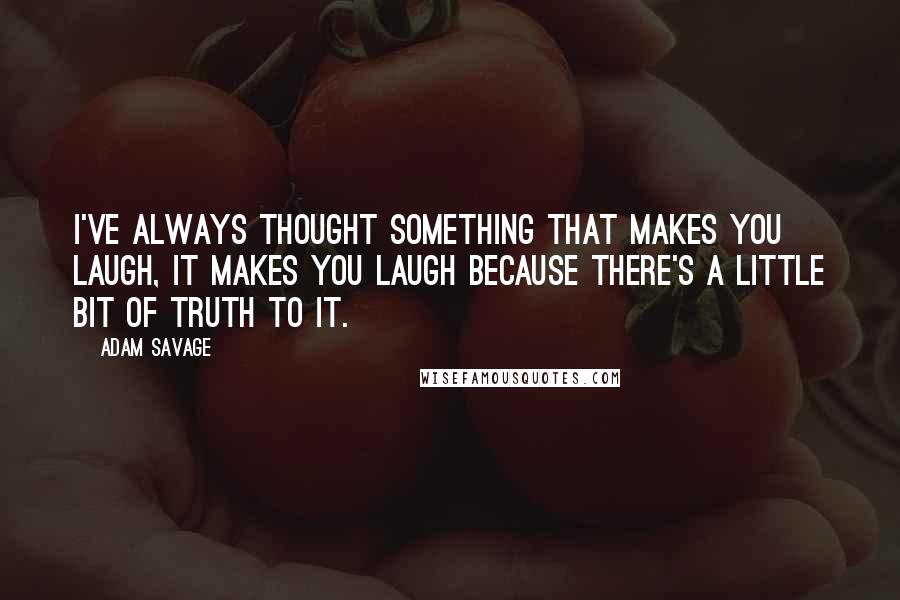 Adam Savage Quotes: I've always thought something that makes you laugh, it makes you laugh because there's a little bit of truth to it.