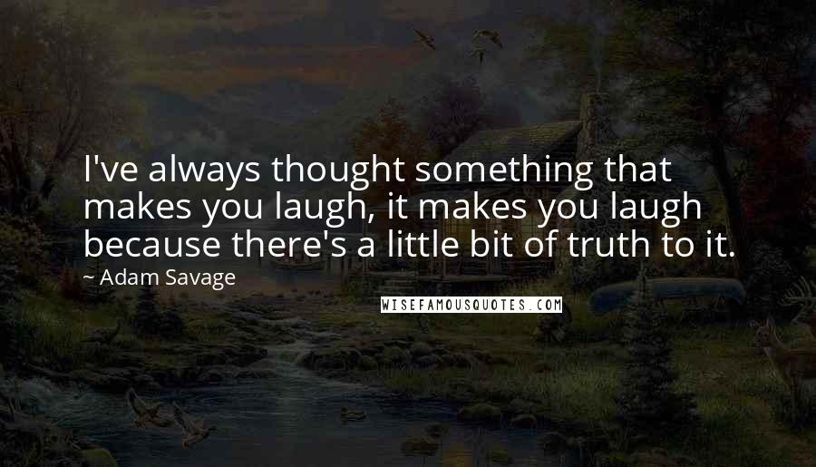 Adam Savage Quotes: I've always thought something that makes you laugh, it makes you laugh because there's a little bit of truth to it.