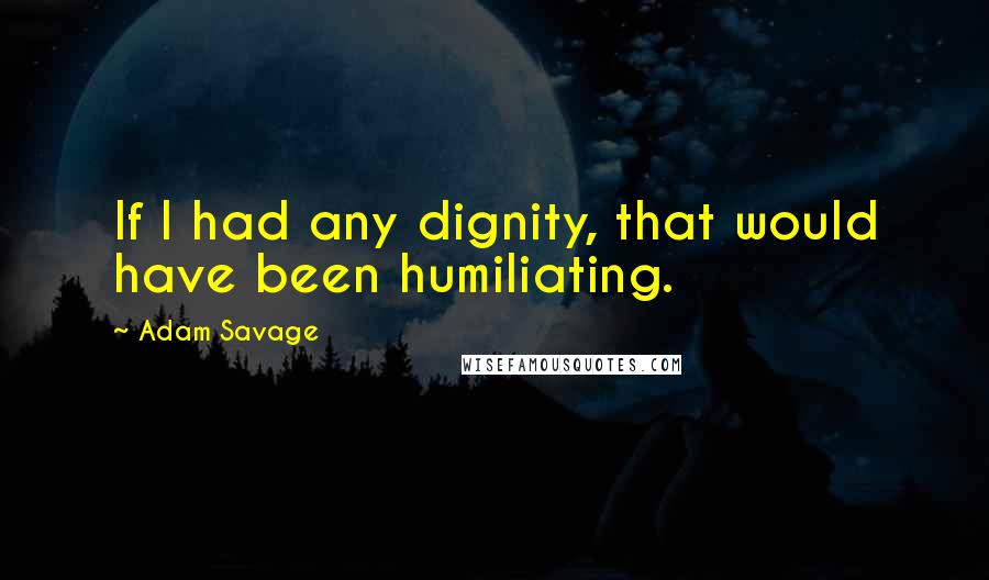 Adam Savage Quotes: If I had any dignity, that would have been humiliating.
