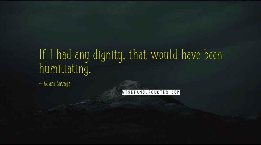 Adam Savage Quotes: If I had any dignity, that would have been humiliating.