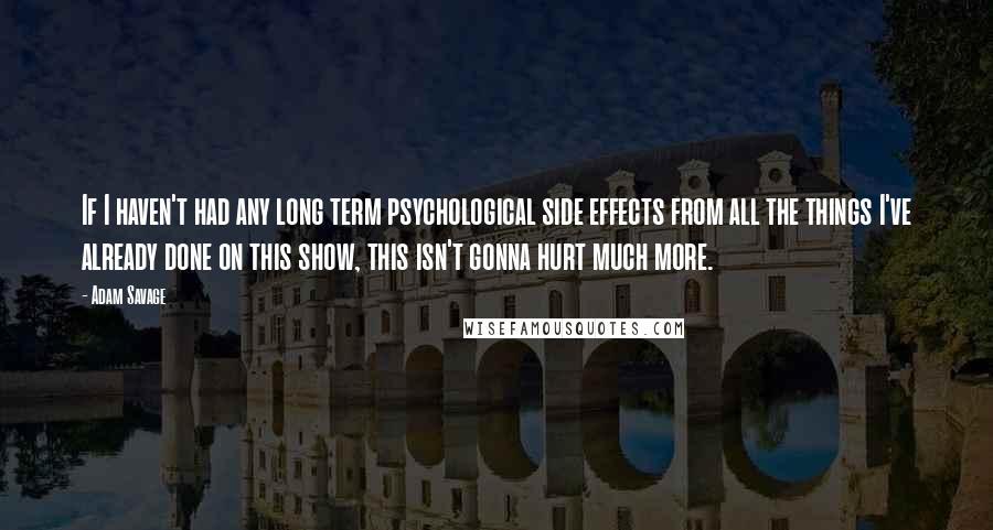 Adam Savage Quotes: If I haven't had any long term psychological side effects from all the things I've already done on this show, this isn't gonna hurt much more.