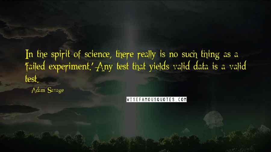 Adam Savage Quotes: In the spirit of science, there really is no such thing as a 'failed experiment.' Any test that yields valid data is a valid test.