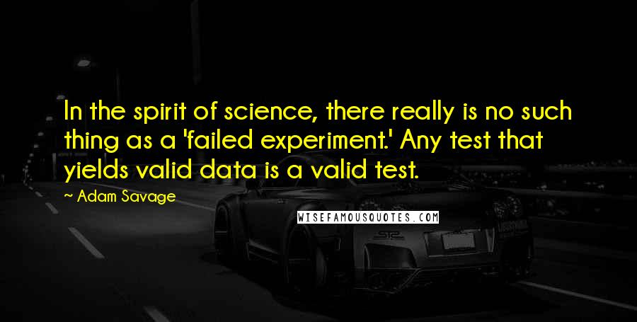 Adam Savage Quotes: In the spirit of science, there really is no such thing as a 'failed experiment.' Any test that yields valid data is a valid test.