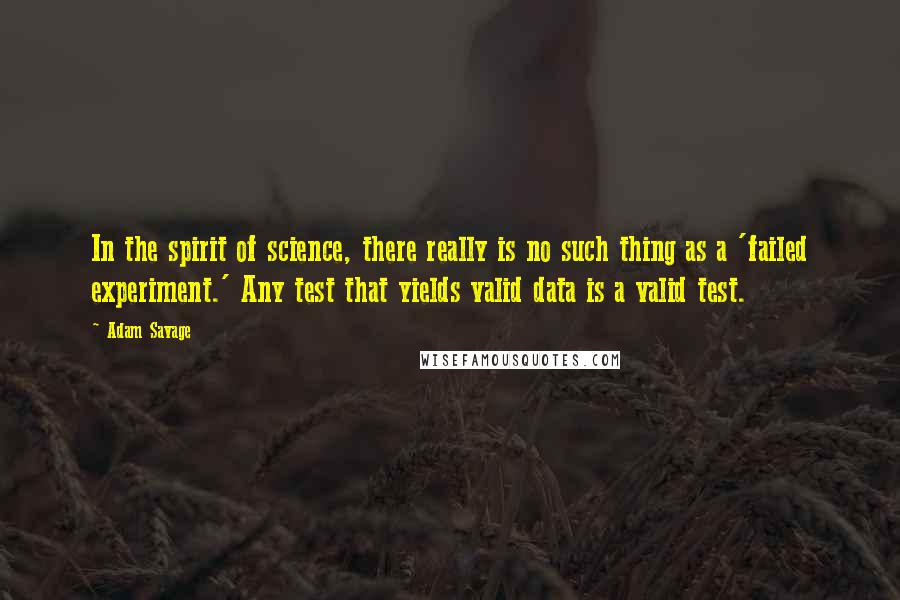 Adam Savage Quotes: In the spirit of science, there really is no such thing as a 'failed experiment.' Any test that yields valid data is a valid test.