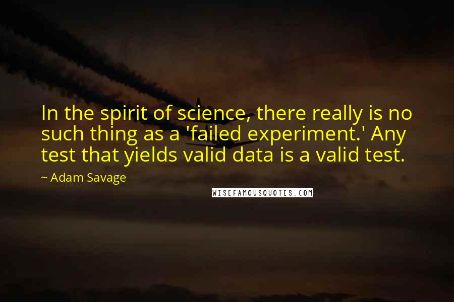 Adam Savage Quotes: In the spirit of science, there really is no such thing as a 'failed experiment.' Any test that yields valid data is a valid test.