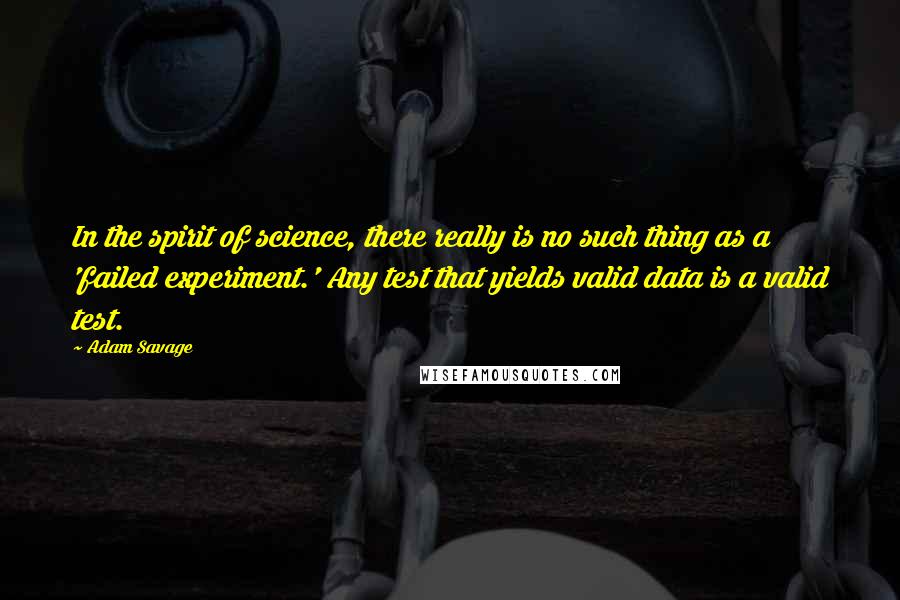 Adam Savage Quotes: In the spirit of science, there really is no such thing as a 'failed experiment.' Any test that yields valid data is a valid test.