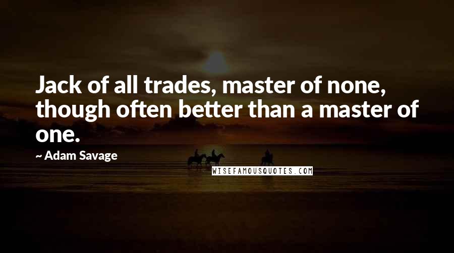 Adam Savage Quotes: Jack of all trades, master of none, though often better than a master of one.