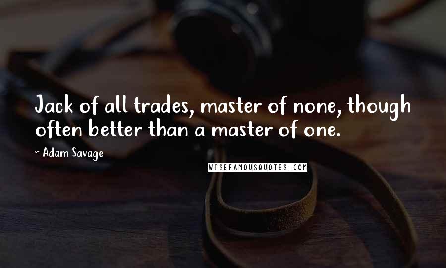 Adam Savage Quotes: Jack of all trades, master of none, though often better than a master of one.