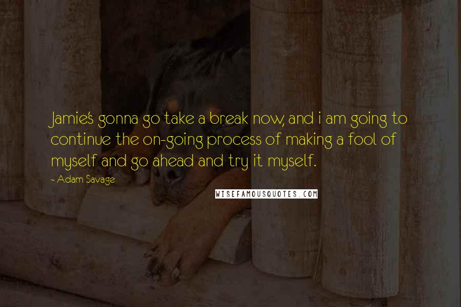 Adam Savage Quotes: Jamie's gonna go take a break now, and i am going to continue the on-going process of making a fool of myself and go ahead and try it myself.