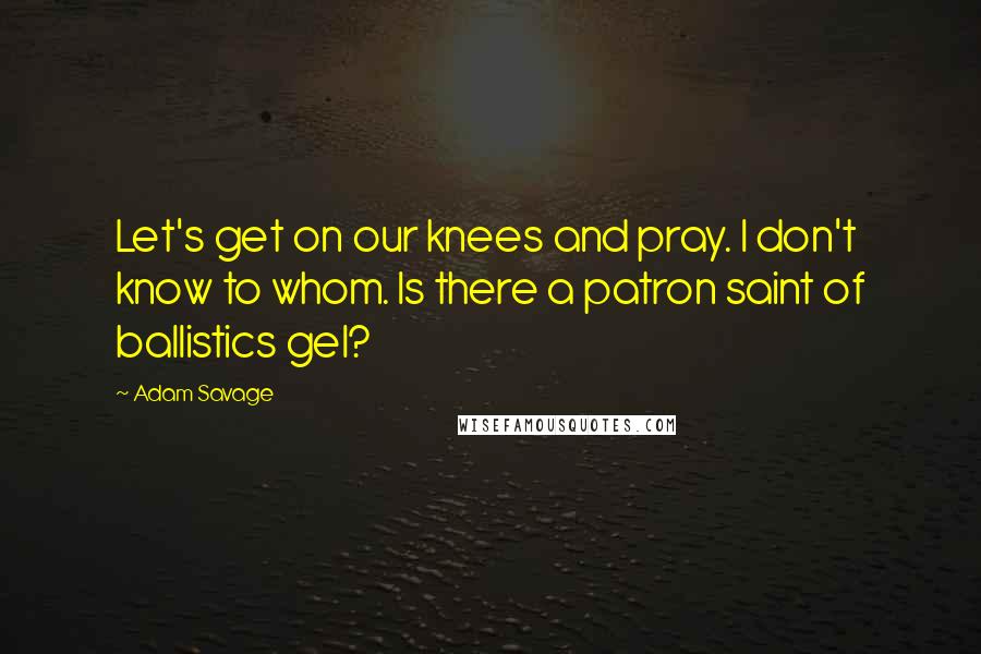 Adam Savage Quotes: Let's get on our knees and pray. I don't know to whom. Is there a patron saint of ballistics gel?