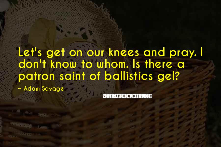 Adam Savage Quotes: Let's get on our knees and pray. I don't know to whom. Is there a patron saint of ballistics gel?