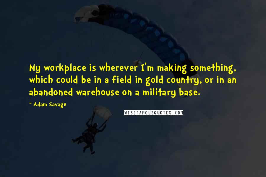 Adam Savage Quotes: My workplace is wherever I'm making something, which could be in a field in gold country, or in an abandoned warehouse on a military base.