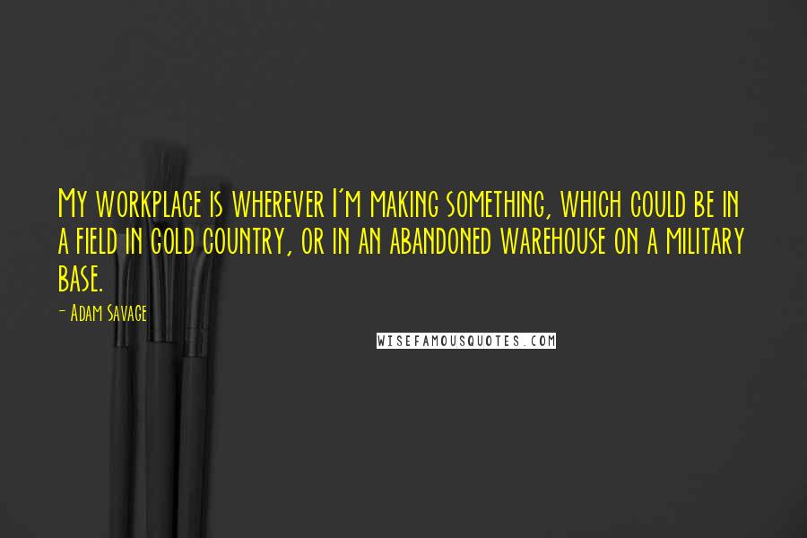 Adam Savage Quotes: My workplace is wherever I'm making something, which could be in a field in gold country, or in an abandoned warehouse on a military base.