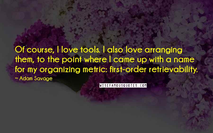 Adam Savage Quotes: Of course, I love tools. I also love arranging them, to the point where I came up with a name for my organizing metric: first-order retrievability.