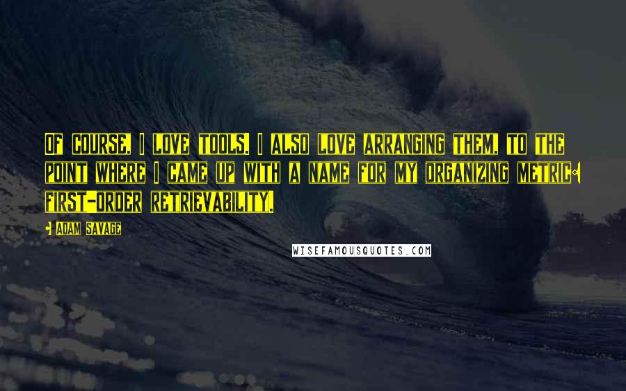 Adam Savage Quotes: Of course, I love tools. I also love arranging them, to the point where I came up with a name for my organizing metric: first-order retrievability.