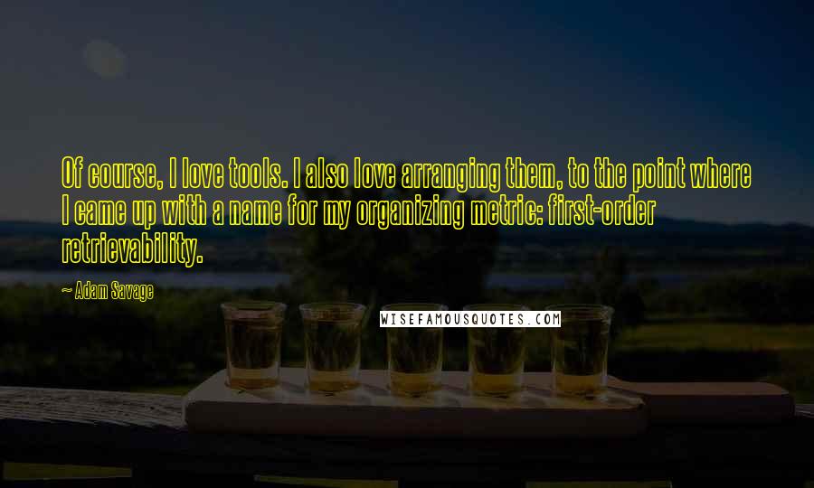 Adam Savage Quotes: Of course, I love tools. I also love arranging them, to the point where I came up with a name for my organizing metric: first-order retrievability.