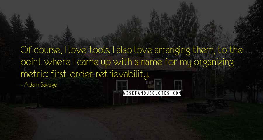 Adam Savage Quotes: Of course, I love tools. I also love arranging them, to the point where I came up with a name for my organizing metric: first-order retrievability.