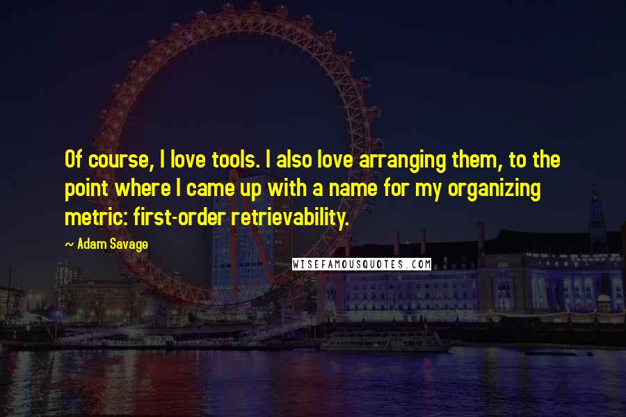 Adam Savage Quotes: Of course, I love tools. I also love arranging them, to the point where I came up with a name for my organizing metric: first-order retrievability.