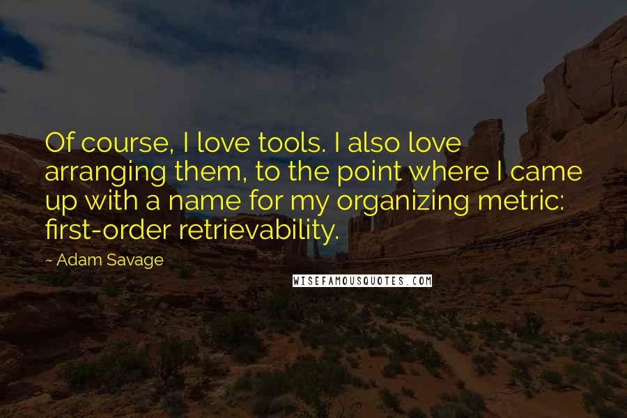 Adam Savage Quotes: Of course, I love tools. I also love arranging them, to the point where I came up with a name for my organizing metric: first-order retrievability.