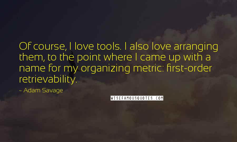 Adam Savage Quotes: Of course, I love tools. I also love arranging them, to the point where I came up with a name for my organizing metric: first-order retrievability.