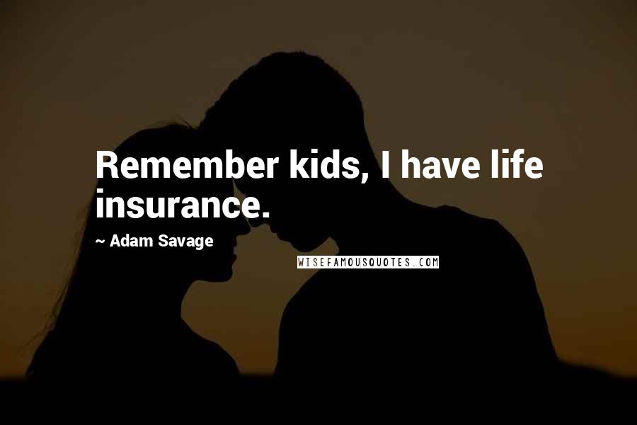 Adam Savage Quotes: Remember kids, I have life insurance.