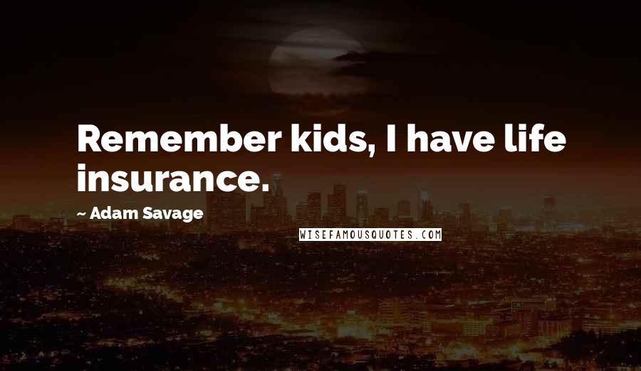 Adam Savage Quotes: Remember kids, I have life insurance.