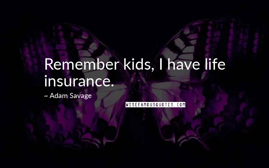 Adam Savage Quotes: Remember kids, I have life insurance.