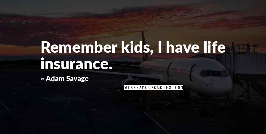 Adam Savage Quotes: Remember kids, I have life insurance.