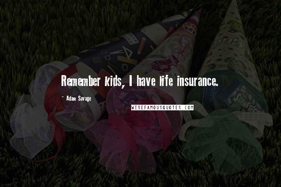 Adam Savage Quotes: Remember kids, I have life insurance.