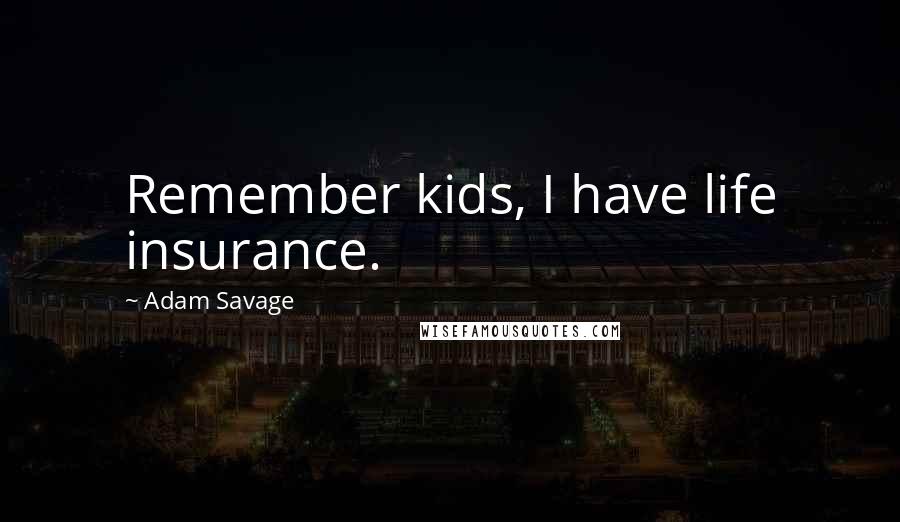 Adam Savage Quotes: Remember kids, I have life insurance.