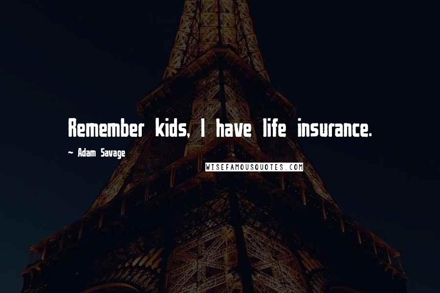 Adam Savage Quotes: Remember kids, I have life insurance.