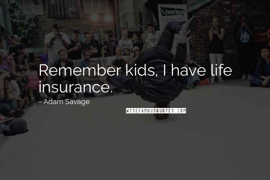 Adam Savage Quotes: Remember kids, I have life insurance.