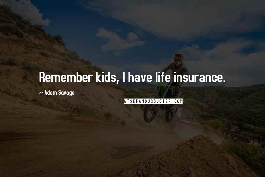 Adam Savage Quotes: Remember kids, I have life insurance.