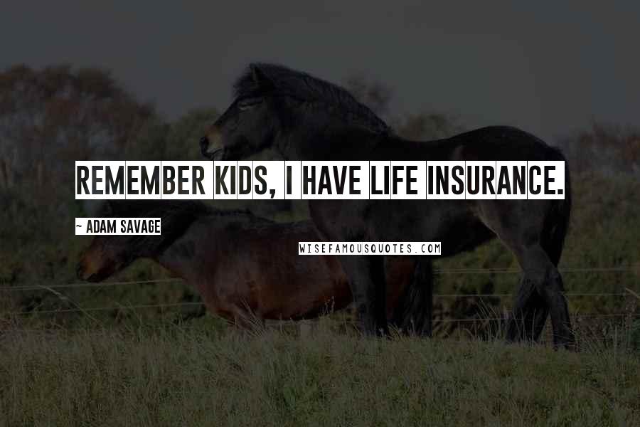 Adam Savage Quotes: Remember kids, I have life insurance.