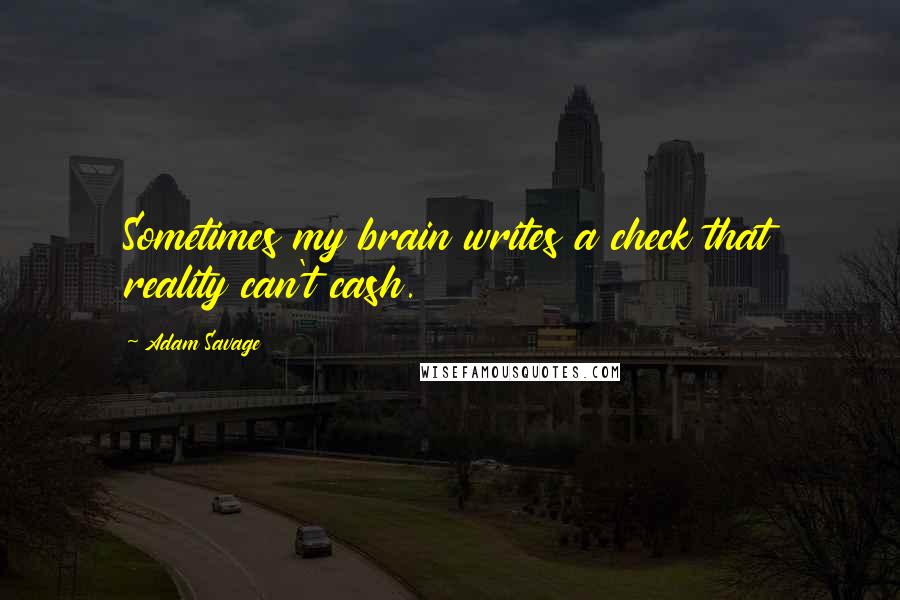 Adam Savage Quotes: Sometimes my brain writes a check that reality can't cash.