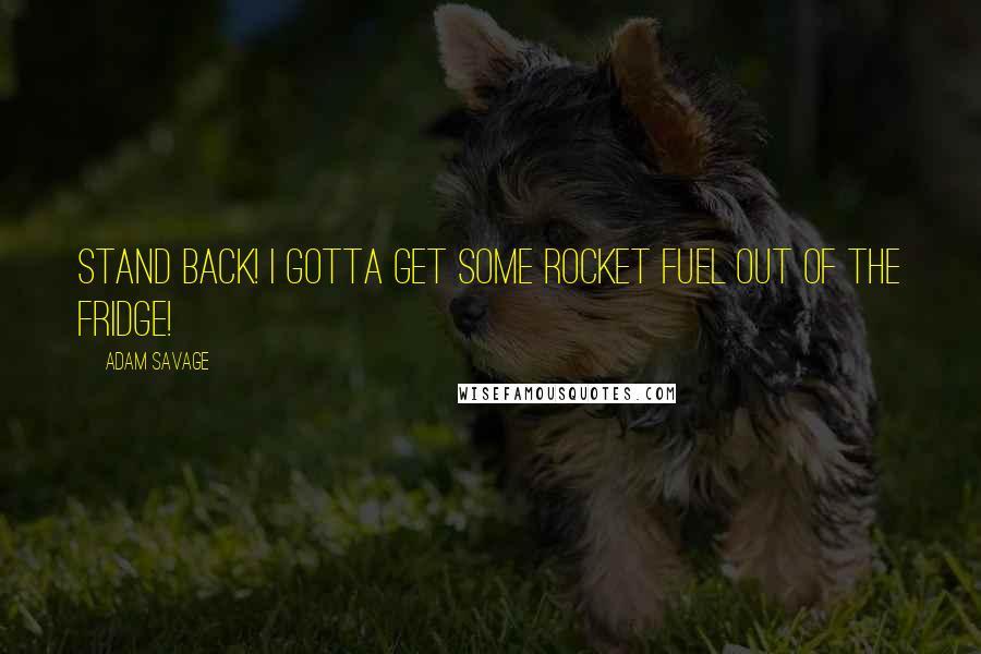 Adam Savage Quotes: Stand back! I gotta get some rocket fuel out of the fridge!
