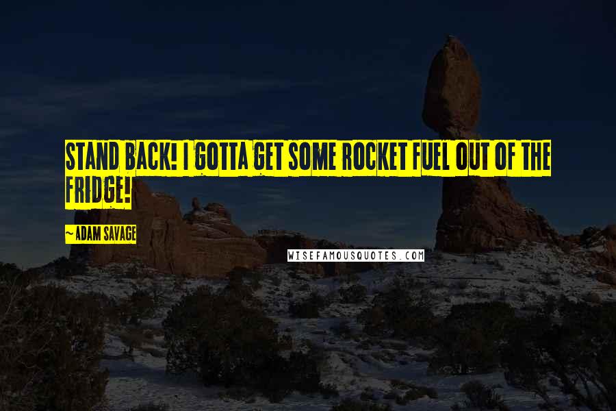 Adam Savage Quotes: Stand back! I gotta get some rocket fuel out of the fridge!