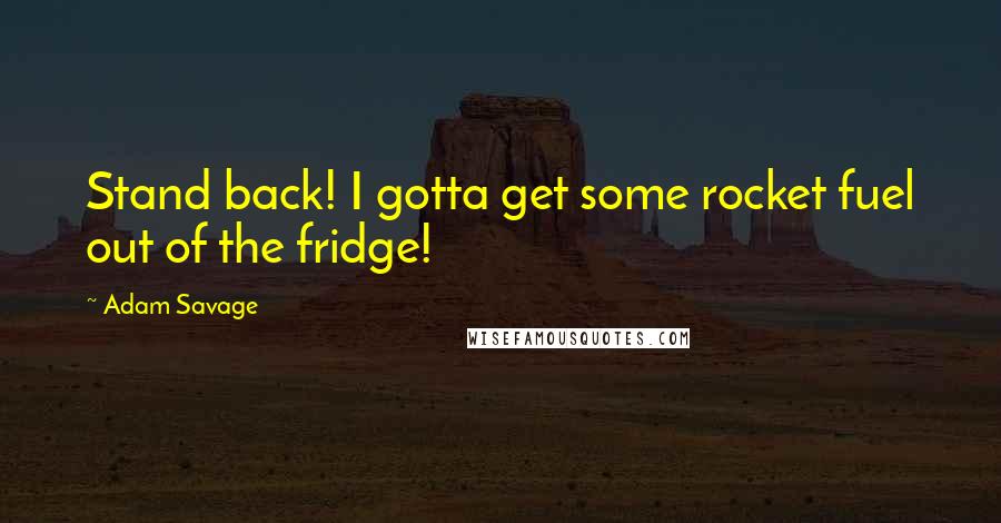 Adam Savage Quotes: Stand back! I gotta get some rocket fuel out of the fridge!