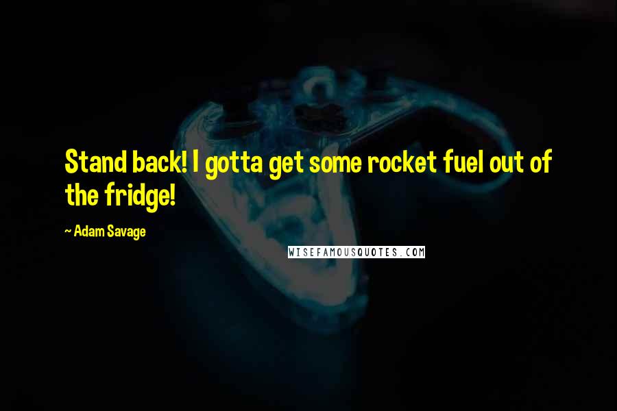 Adam Savage Quotes: Stand back! I gotta get some rocket fuel out of the fridge!
