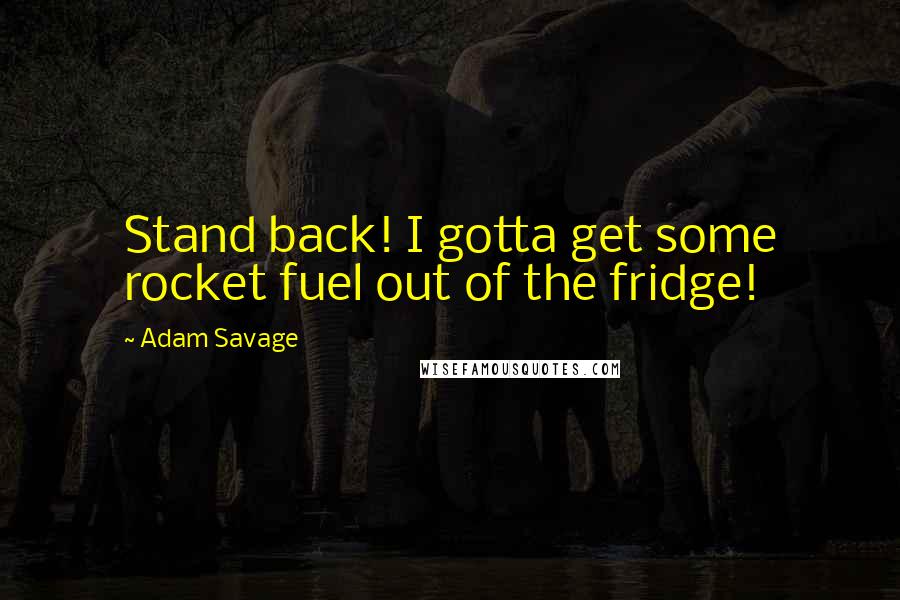 Adam Savage Quotes: Stand back! I gotta get some rocket fuel out of the fridge!