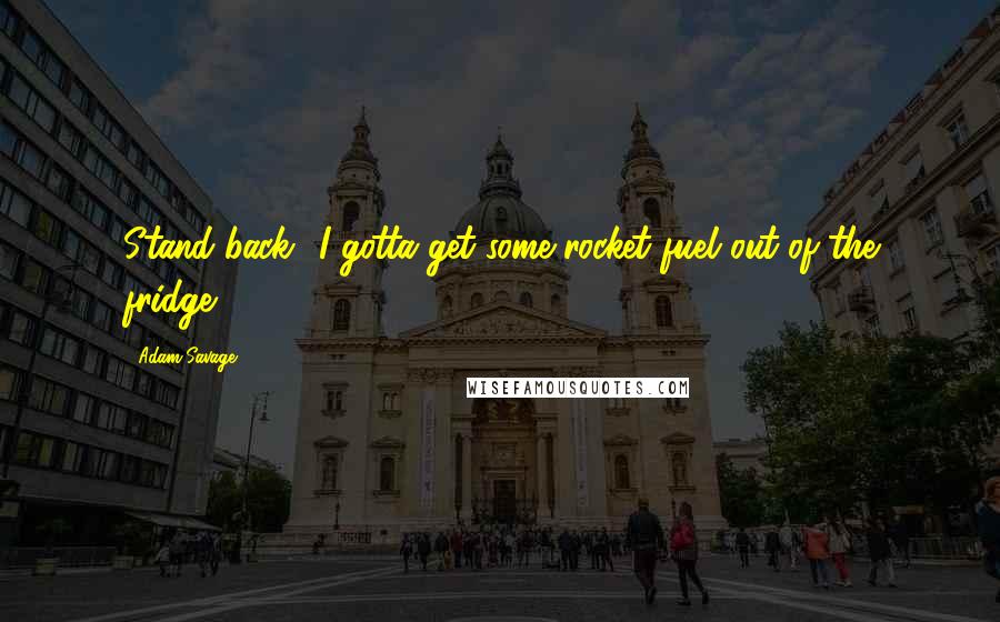 Adam Savage Quotes: Stand back! I gotta get some rocket fuel out of the fridge!