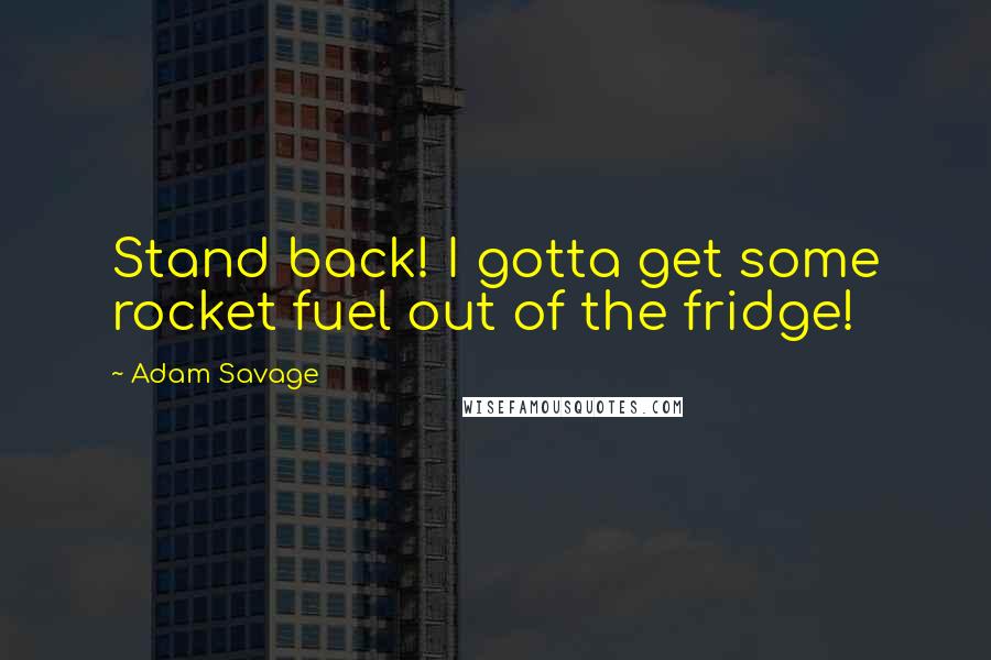 Adam Savage Quotes: Stand back! I gotta get some rocket fuel out of the fridge!
