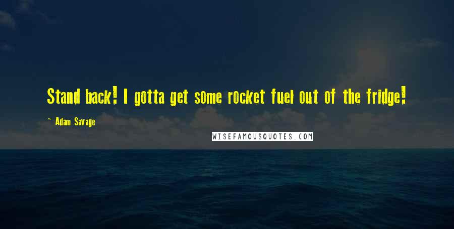 Adam Savage Quotes: Stand back! I gotta get some rocket fuel out of the fridge!