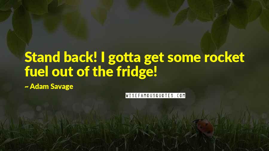 Adam Savage Quotes: Stand back! I gotta get some rocket fuel out of the fridge!