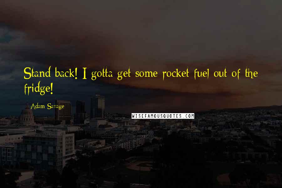 Adam Savage Quotes: Stand back! I gotta get some rocket fuel out of the fridge!