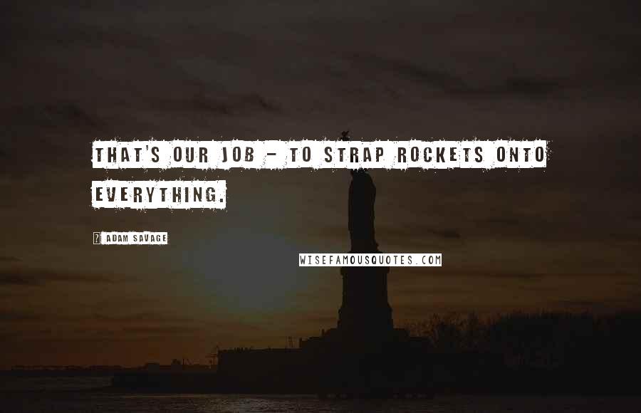 Adam Savage Quotes: That's our job - to strap rockets onto everything.