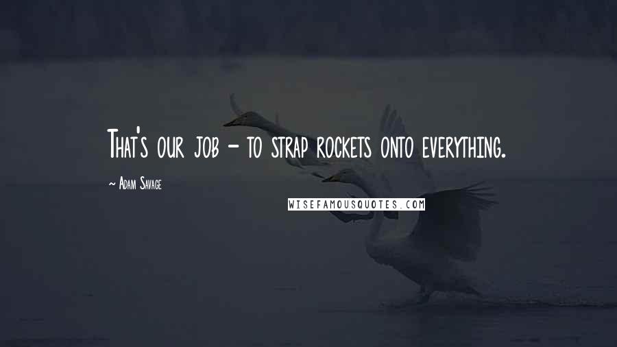 Adam Savage Quotes: That's our job - to strap rockets onto everything.