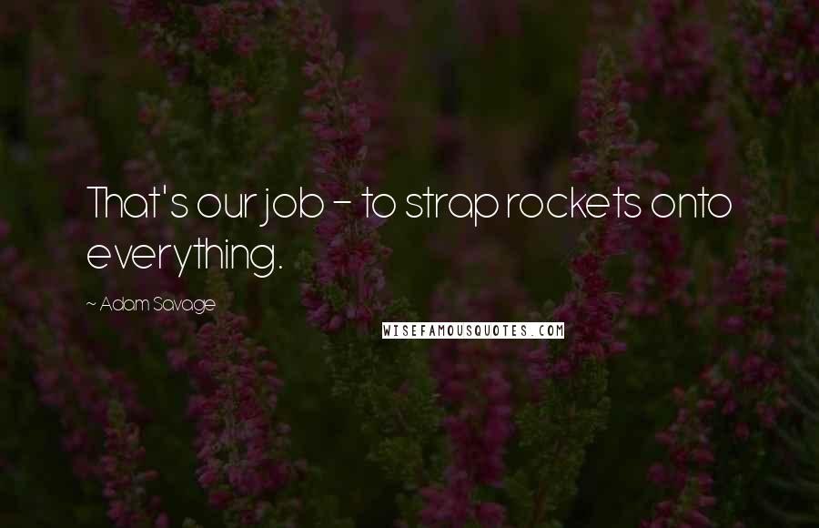 Adam Savage Quotes: That's our job - to strap rockets onto everything.